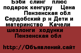 Бэби- слинг ( плюс подарок кенгуру) › Цена ­ 1 000 - Пензенская обл., Сердобский р-н Дети и материнство » Качели, шезлонги, ходунки   . Пензенская обл.